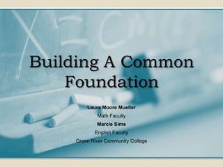 Building A Common
Foundation
Laura Moore Mueller
Math Faculty
Marcie Sims
English Faculty
Green River Community College
 