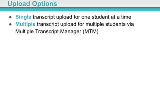Upload Options
●  Single transcript upload for one student at a time
●  Multiple transcript upload for multiple students via
Multiple Transcript Manager (MTM)
 