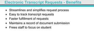 Electronic Transcript Requests - Benefits
●  Streamlines and simplifies request process
●  Easy to track transcript requests
●  Faster fulfillment of requests
●  Maintains a record of document submission
●  Frees staff to focus on student
 