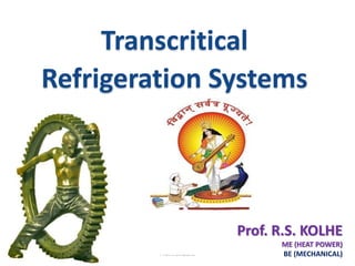 Prof.R.S.KOLHE
Prof. R.S. KOLHE
ME (HEAT POWER)
BE (MECHANICAL)
Transcritical
Refrigeration Systems
 