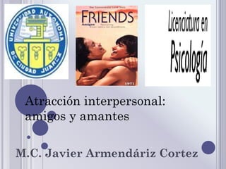Atracción interpersonal:
amigos y amantes
M.C. Javier Armendáriz Cortez

 