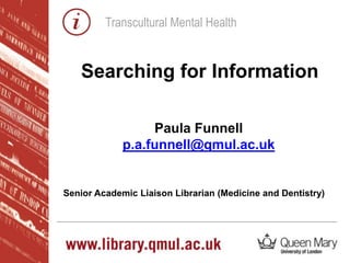 Transcultural Mental Health
Paula Funnell
p.a.funnell@qmul.ac.uk
Senior Academic Liaison Librarian (Medicine and Dentistry)
Searching for Information
 