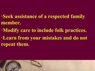 •Seek assistance of a respected family
member.
•Modify care to include folk practices.
•Learn from your mistakes and do not
repeat them.
 