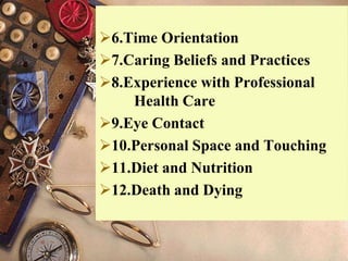 6.Time Orientation
7.Caring Beliefs and Practices
8.Experience with Professional
Health Care
9.Eye Contact
10.Personal Space and Touching
11.Diet and Nutrition
12.Death and Dying
 
