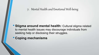 7. Mental Health and Emotional Well-being
•Stigma around mental health: Cultural stigma related
to mental health issues may discourage individuals from
seeking help or disclosing their struggles.
•Coping mechanisms
 