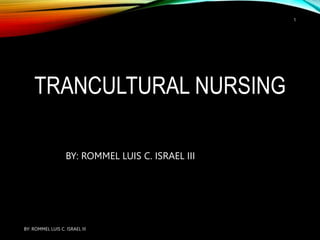 TRANCULTURAL NURSING
BY: ROMMEL LUIS C. ISRAEL III
BY: ROMMEL LUIS C. ISRAEL III
1
 