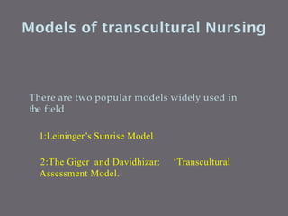 Models of transcultural Nursing
There are two popular models widely used in
the field
1:Leininger’s Sunrise Model
2:The Giger and Davidhizar: ‘Transcultural
Assessment Model.
 