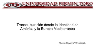 Transculturación desde la Identidad de
América y la Europa Mediterránea
Alumna: Giovanna Y. Peñaloza L.
 