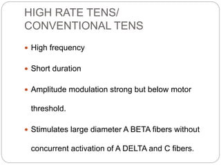 HIGH RATE TENS/
CONVENTIONAL TENS
 High frequency
 Short duration
 Amplitude modulation strong but below motor
threshold.
 Stimulates large diameter A BETA fibers without
concurrent activation of A DELTA and C fibers.
 