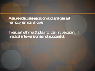 Assure adequate sedation and analgesia if hemodynamics  allows Treat arrhythmia & plan for definitive pacing if medical intervention is not successful. 