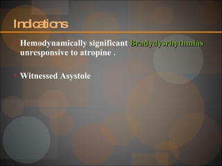 Indications Hemodynamically significant  Bradydysrhythmias  unresponsive to atropine . Witnessed Asystole 