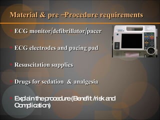Material & pre –Procedure requirements ECG monitor/defibrillator/pacer ECG electrodes and pacing pad Resuscitation supplies Drugs for sedation  & analgesia  Explain the procedure (Benefit /risk and Complication) 