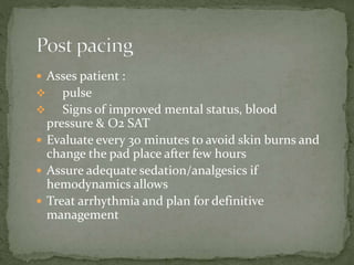  Asses patient :
 pulse
 Signs of improved mental status, blood
pressure & O2 SAT
 Evaluate every 30 minutes to avoid skin burns and
change the pad place after few hours
 Assure adequate sedation/analgesics if
hemodynamics allows
 Treat arrhythmia and plan for definitive
management
 
