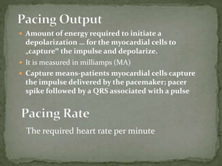  Amount of energy required to initiate a
depolarization … for the myocardial cells to
„capture‟ the impulse and depolarize.
 It is measured in milliamps (MA)
 Capture means-patients myocardial cells capture
the impulse delivered by the pacemaker; pacer
spike followed by a QRS associated with a pulse
The required heart rate per minute
 