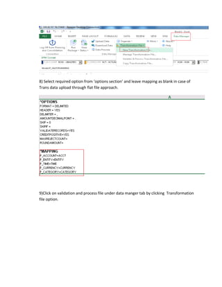 8) Select required option from ‘options section’ and leave mapping as blank in case of
Trans data upload through flat file approach.
9)Click on validation and process file under data manger tab by clicking Transformation
file option.
 