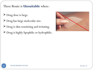 These Route is Unsuitable when:-
 Drug dose is large.
 Drug has large molecular size.
 Drug is skin sensitizing and irritating.
 Drug is highly lipophilic or hydrophilic.
06/04/16SAGAR KISHOR SAVALE36
 
