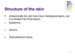 Structure of the skin
    Anatomically the skin has many histological layers, but
     it is divided into three layers –
2.   Epidermis .

4.   Dermis .

6.   Subcutaneous tissue.




                                                           10
 