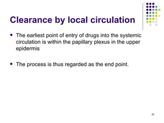 Clearance by local circulation
   The earliest point of entry of drugs into the systemic
    circulation is within the papillary plexus in the upper
    epidermis

   The process is thus regarded as the end point.




                                                              25
 