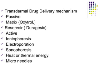   Transdermal Drug Delivery mechanism
   Passive
   Matrix (Oxytrol,)
   Reservoir ( Duragesic)
   Active
   Iontophoresis
   Electroporation
   Sonophoresis
   Heat or thermal energy
   Micro needles
 