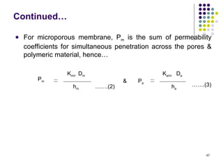 Continued…

   For microporous membrane, Pm is the sum of permeability
    coefficients for simultaneous penetration across the pores &
    polymeric material, hence…

                 Km/r Dm                        Ka/m Da
        Pm                          &   Pa
                   hm      …….(2)                  ha     …….(3)




                                                              47
 