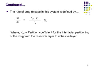Continued…
   The rate of drug release in this system is defined by…

         dQ          Ka/r Da
                                 CR
         dt             ha



    Where, Ka/r = Partition coefficient for the interfacial partitioning
    of the drug from the reservoir layer to adhesive layer.




                                                                      51
 