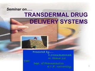 Seminar on…..
        TRANSDERMAL DRUG
         DELIVERY SYSTEMS




                Presented by…..
                           P.CHAKRADHAR
                           M. Pharm 1st
        Year
                Dept. of Pharmaceutics
                           K.L.E. University,   1
 