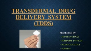 TRANSDERMAL DRUG
DELIVERY SYSTEM
(TDDS)
1
PRESENTED BY:
• JYOTI NAUTIYAL
• M.PHARM. 2ND YEAR
• PHARMACEUTICS
• SGRRITS
 