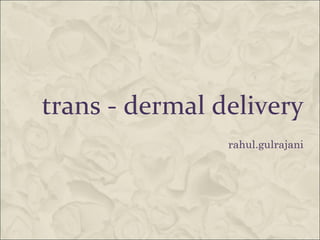 trans - dermal delivery rahul.gulrajani 