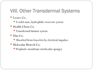 VIII. Other Transdermal Systems Lectec Co. A solid-state, hydrophilic reservoir system Health-Chem Co. Transdermal laminar system Elan Co. Absorbed from bracelets by electrical impulses Molecular Biotech Co. Proplastic membrane (molecular sponge) 