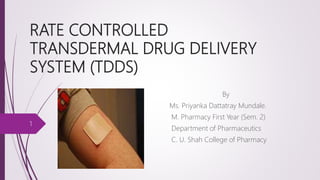 RATE CONTROLLED
TRANSDERMAL DRUG DELIVERY
SYSTEM (TDDS)
By
Ms. Priyanka Dattatray Mundale.
M. Pharmacy First Year (Sem. 2)
Department of Pharmaceutics
C. U. Shah College of Pharmacy
1
 
