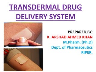 TRANSDERMAL DRUG
DELIVERY SYSTEM
PREPARED BY:
K. ARSHAD AHMED KHAN
M.Pharm, (Ph.D)
Dept. of Pharmaceutics
RIPER.
 