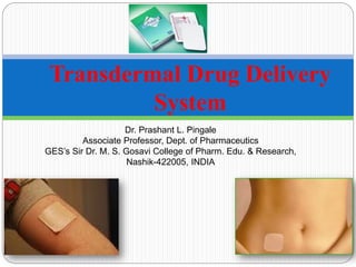 Transdermal Drug Delivery
System
Dr. Prashant L. Pingale
Associate Professor, Dept. of Pharmaceutics
GES’s Sir Dr. M. S. Gosavi College of Pharm. Edu. & Research,
Nashik-422005, INDIA
 