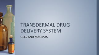 TRANSDERMAL DRUG
DELIVERY SYSTEM
GELS AND MAGMAS
 