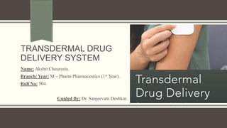 TRANSDERMAL DRUG
DELIVERY SYSTEM
Name: Akshit Chourasia.
Branch/ Year: M – Pharm Pharmaceutics (1st Year).
Roll No: 504.
Guided By: Dr. Sanjeevani Deshkar.
 