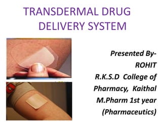 TRANSDERMAL DRUG
DELIVERY SYSTEM
Presented By-
ROHIT
R.K.S.D College of
Pharmacy, Kaithal
M.Pharm 1st year
(Pharmaceutics)
 
