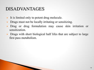 It is limited only to potent drug molecule.
 Drugs must not be locally irritating or sensitizing.
 Drug or drug formulation may cause skin irritation or
sensitization.
 Drugs with short biological half lifes that are subject to large
first pass metabolism.
19
 