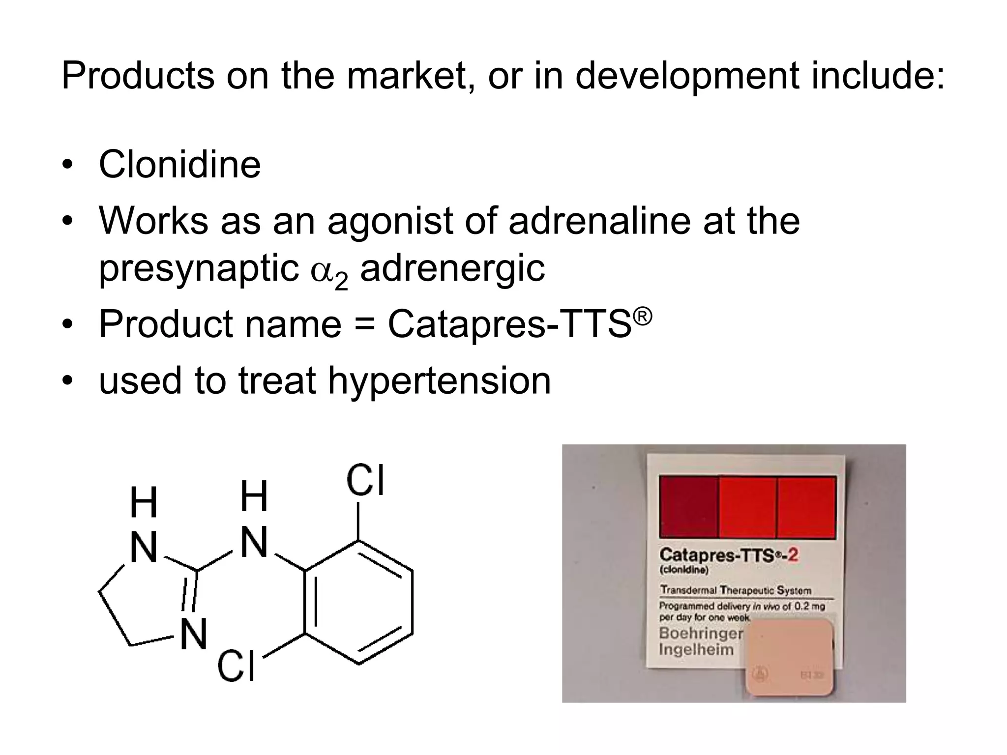 Products on the market, or in development include:
• Clonidine
• Works as an agonist of adrenaline at the
presynaptic a2 adrenergic
• Product name = Catapres-TTS®
• used to treat hypertension
 
