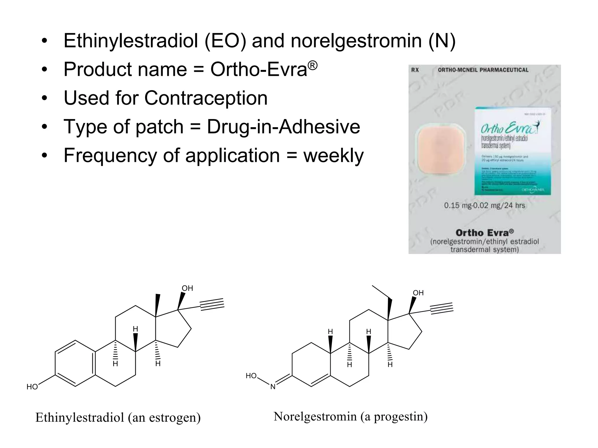 • Ethinylestradiol (EO) and norelgestromin (N)
• Product name = Ortho-Evra®
• Used for Contraception
• Type of patch = Drug-in-Adhesive
• Frequency of application = weekly
 