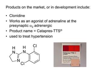 Products on the market, or in development include:
• Clonidine
• Works as an agonist of adrenaline at the
presynaptic a2 adrenergic
• Product name = Catapres-TTS®
• used to treat hypertension
 