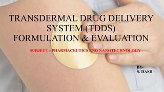 TRANSDERMAL DRUG DELIVERY
SYSTEM (TDDS)
FORMULATION & EVALUATION
SUBJECT : PHARMACEUTICS AND NANOTECHNOLOGY
BY-
S. DASH
 