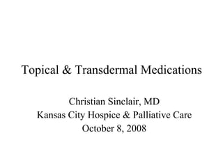 Topical & Transdermal Medications Christian Sinclair, MD Kansas City Hospice & Palliative Care October 8, 2008 