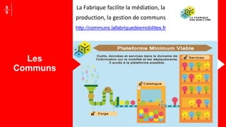Les
Communs
8
8
La Fabrique facilite la médiation, la
production, la gestion de communs
http://communs.lafabriquedesmobilites.fr
 