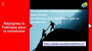 8
8
Rejoignez la
Fabrique pour
la construire
Une CULTURE commune de l’innovation
dans l’action
Un LIEU pour faire autrement, pour se
transformer
http://lafabriquedesmobilites.fr/
 