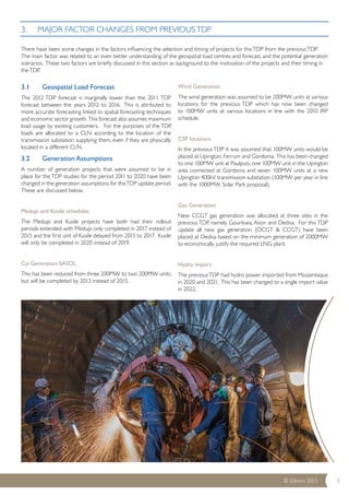 3. MAJOR FACTOR CHANGES FROM PREVIOUS TDP 
There have been some changes in the factors influencing the selection and timing of projects for this TDP from the previous TDP. 
The main factor was related to an even better understanding of the geospatial load centres and forecast, and the potential generation 
scenarios. These two factors are briefly discussed in this section as background to the motivation of the projects and their timing in 
the TDP. 
© Eskom 2013 8 
3.1 Geospatial Load Forecast 
The 2012 TDP forecast is marginally lower than the 2011 TDP 
forecast between the years 2012 to 2016. This is attributed to 
more accurate forecasting linked to spatial forecasting techniques 
and economic sector growth. This forecast also assumes maximum 
load usage by existing customers. For the purposes of the TDP, 
loads are allocated to a CLN according to the location of the 
transmission substation supplying them, even if they are physically 
located in a different CLN. 
3.2 Generation Assumptions 
A number of generation projects that were assumed to be in 
place for the TDP studies for the period 2011 to 2020 have been 
changed in the generation assumptions for this TDP update period. 
These are discussed below. 
Medupi and Kusile schedules 
The Medupi and Kusile projects have both had their rollout 
periods extended with Medupi only completed in 2017 instead of 
2015 and the first unit of Kusile delayed from 2015 to 2017. Kusile 
will only be completed in 2020 instead of 2019. 
Co-Generation SASOL 
This has been reduced from three 200MW to two 200MW units, 
but will be completed by 2013 instead of 2015. 
Wind Generation 
The wind generation was assumed to be 200MW units at various 
locations for the previous TDP which has now been changed 
to 100MW units at various locations in line with the 2010 IRP 
schedule. 
CSP locations 
In the previous TDP it was assumed that 100MW units would be 
placed at Upington, Ferrum and Gordonia. This has been changed 
to one 100MW unit at Paulputs, one 100MW unit in the Upington 
area connected at Gordonia and seven 100MW units at a new 
Upington 400kV transmission substation (100MW per year in line 
with the 1000MW Solar Park proposal). 
Gas Generation 
New CCGT gas generation was allocated at three sites in the 
previous TDP, namely Gourikwa, Avon and Dedisa. For this TDP 
update all new gas generation (OCGT & CCGT) have been 
placed at Dedisa based on the minimum generation of 2000MW 
to economically justify the required LNG plant. 
Hydro import 
The previous TDP had hydro power imported from Mozambique 
in 2020 and 2021. This has been changed to a single import value 
in 2022. 
 