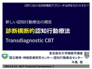 新しい認知行動療法の潮流
診断横断的認知行動療法
Transdiagnostic CBT
CBTにおける診断横断アプローチは何をもたらすか？
2013.8.24. JACT Proposed Symposium 2
 
