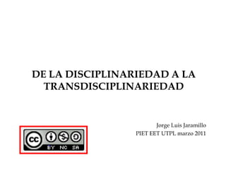 DE LA DISCIPLINARIEDAD A LA
TRANSDISCIPLINARIEDAD
Jorge Luis Jaramillo
PIET EET UTPL marzo 2011
 