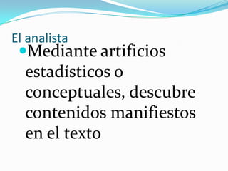 El lectorEs un investigador que busca captar el contenido manifiesto de un texto, tal cual lo pretende transmitir el propio autor.
