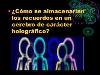 • ¿Cómo se almacenarían
  los recuerdos en un
  cerebro de carácter
  holográfico?
 