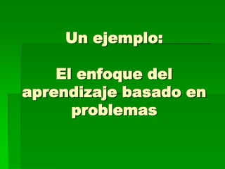 Un ejemplo:
El enfoque del
aprendizaje basado en
problemas

 