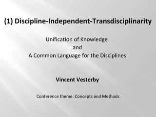 (1) Discipline-Independent-Transdisciplinarity
Unification of Knowledge
and
A Common Language for the Disciplines
Vincent Vesterby
Conference theme: Concepts and Methods
 